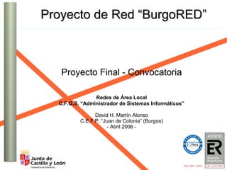Proyecto de Red “BurgoRED”



   Proyecto Final - Convocatoria

                Redes de Área Local
  C.F.G.S. “Administrador de Sistemas Informáticos”

                David H. Martín Alonso
          C.E.F.P. “Juan de Colonia” (Burgos)
                     - Abril 2006 -