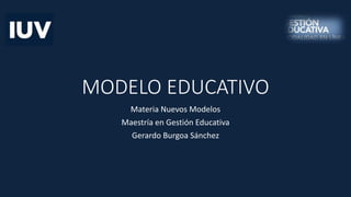 MODELO EDUCATIVO
Materia Nuevos Modelos
Maestría en Gestión Educativa
Gerardo Burgoa Sánchez
 