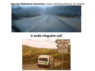 Algumas bibliotecas itinerantes, como a de Nuno Marçal, já o fazem!

Ir onde ninguém vai!

 