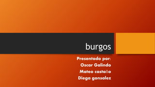 burgos
Presentado por:
Oscar Galindo
Mateo castaño
Diega gonsalez
 