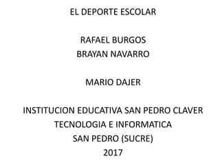 EL DEPORTE ESCOLAR
RAFAEL BURGOS
BRAYAN NAVARRO
MARIO DAJER
INSTITUCION EDUCATIVA SAN PEDRO CLAVER
TECNOLOGIA E INFORMATICA
SAN PEDRO (SUCRE)
2017
 