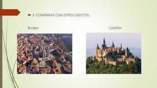  3- COMPARAR CON OTROS OBJETOS :
Burgos Castillos
 