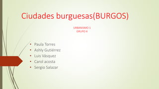Ciudades burguesas(BURGOS)
• Paula Torres
• Ashly Gutiérrez
• Luis Vásquez
• Carol acosta
• Sergio Salazar
URBANISMO 1
GRUPO 4
 