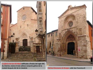 La iglesia de San Gil Abad edificada a finales del siglo XIII.
Su interior, reúne el más valioso conjunto gótico de la
ciudad después del de la Catedral. Cáritas Diocesana de Burgos, calle San Francisco 8
 