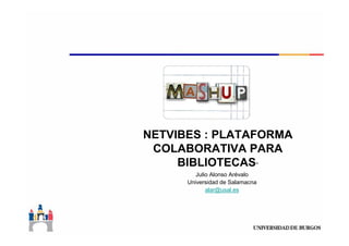 NETVIBES : PLATAFORMA
 COLABORATIVA PARA
     BIBLIOTECAS”
         Julio Alonso Arévalo
      Universidad de Salamacna
             alar@usal.es
 