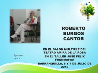 ROBERTO
BURGOS
CANTOR

Apuntes
mmra

EN EL SALÓN MÚLTIPLE DEL
TEATRO AMIRA DE LA ROSA
EN EL TALLER JOSÉ FÉLIX
FUENMAFOR
BARRANQUILLA, 6 Y 7 DE JULIO DE
2012

 