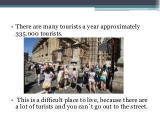 • There are many tourists a year approximately
335.000 tourists.
• This is a difficult place to live, because there are
a lot of turists and you can´t go out to the street.
 