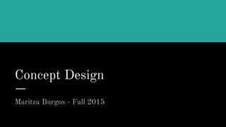 Concept Design
Maritza Burgos - Fall 2015
 