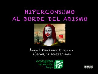 HIPERCONSUMO
AL BORDE DEL ABISMO
Ángel Encinas Carazo
BURGOS, 27 FEBRERO 2020
 