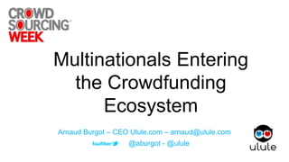Arnaud Burgot – CEO Ulule.com – arnaud@ulule.com
@aburgot - @ulule
Multinationals Entering
the Crowdfunding
Ecosystem
 