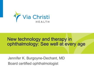 New technology and therapy in
ophthalmology: See well at every age

Jennifer K. Burgoyne-Dechant, MD
Board certified ophthalmologist
 