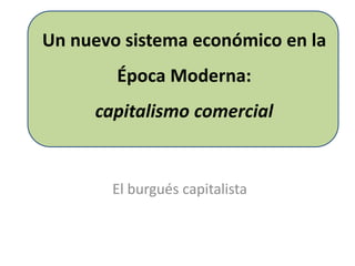 Un nuevo sistema económico en la
Época Moderna:
capitalismo comercial
El burgués capitalista
 