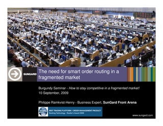 The need for smart order routing in a
fragmented market

Burgundy Seminar - How to stay competitive in a fragmented market!
10 September, 2009

Philippe Ramkvist-Henry - Business Expert, SunGard Front Arena


                                                             www.sungard.com
 