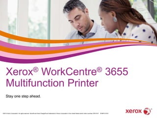 Xerox® WorkCentre® 3655 
Multifunction Printer 
Stay one step ahead. 
©2014 Xerox Corporation. All rights reserved. Xerox® and Xerox Design® are trademarks of Xerox Corporation in the United States and/or other countries. BR10107 W36PA-01EA 
 