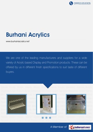 09953353005
A Member of
Burhani Acrylics
www.burhaniacrylics.net
Custom made Acrylic Products Acrylic Mementos Glass Acrylic Boxes Acrylic Folder
Stands Acrylic Holder Stands Acrylic Display Stands Acrylic Sandwich Frames Acrylic
Trophies Acrylic Podium Acrylic Sheets Acrylic Boxes Acrylic Ganesha Mementos Acrylic Dome
Box Acrylic Shield Glass Acrylic Product Corporate Frame Acrylic Accessories Acrylic Mirror
Sheets Acrylic Rods Acrylic Holders Acrylic Pipes Acrylic Letters Acrylic Display Boards Acrylic
Name Plate Acrylic Awards Menu Holder Acrylic Sign Board Acrylic Jewellery Stands Acrylic
Cosmetic Boxes Acrylic led products Laser Engraving Services Acrylic Laser Cutting
Service Acrylic Box Lettering Service Acrylic Fabrication Service Industrial Acrylic Job
Work Custom made Acrylic Products Acrylic Mementos Glass Acrylic Boxes Acrylic Folder
Stands Acrylic Holder Stands Acrylic Display Stands Acrylic Sandwich Frames Acrylic
Trophies Acrylic Podium Acrylic Sheets Acrylic Boxes Acrylic Ganesha Mementos Acrylic Dome
Box Acrylic Shield Glass Acrylic Product Corporate Frame Acrylic Accessories Acrylic Mirror
Sheets Acrylic Rods Acrylic Holders Acrylic Pipes Acrylic Letters Acrylic Display Boards Acrylic
Name Plate Acrylic Awards Menu Holder Acrylic Sign Board Acrylic Jewellery Stands Acrylic
Cosmetic Boxes Acrylic led products Laser Engraving Services Acrylic Laser Cutting
Service Acrylic Box Lettering Service Acrylic Fabrication Service Industrial Acrylic Job
Work Custom made Acrylic Products Acrylic Mementos Glass Acrylic Boxes Acrylic Folder
Stands Acrylic Holder Stands Acrylic Display Stands Acrylic Sandwich Frames Acrylic
Trophies Acrylic Podium Acrylic Sheets Acrylic Boxes Acrylic Ganesha Mementos Acrylic Dome
We are one of the leading manufacturers and suppliers for a wide
variety of Acrylic based Display and Promotion products. These can be
offered by us in different finish specifications to suit taste of different
buyers.
 