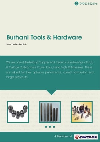 09953352696
A Member of
Burhani Tools & Hardware
www.burhanitools.in
Industrial Collets Tool Bits Cutting Tools Threading Taps & Dies Rotary Burrs Industrial
Adhesives Hand Tools Power Tools Carbide Inserts Measuring Instruments Thread Gauges Tool
Holders Abrasives Core Bits Industrial Collets Tool Bits Cutting Tools Threading Taps &
Dies Rotary Burrs Industrial Adhesives Hand Tools Power Tools Carbide Inserts Measuring
Instruments Thread Gauges Tool Holders Abrasives Core Bits Industrial Collets Tool Bits Cutting
Tools Threading Taps & Dies Rotary Burrs Industrial Adhesives Hand Tools Power Tools Carbide
Inserts Measuring Instruments Thread Gauges Tool Holders Abrasives Core Bits Industrial
Collets Tool Bits Cutting Tools Threading Taps & Dies Rotary Burrs Industrial Adhesives Hand
Tools Power Tools Carbide Inserts Measuring Instruments Thread Gauges Tool
Holders Abrasives Core Bits Industrial Collets Tool Bits Cutting Tools Threading Taps &
Dies Rotary Burrs Industrial Adhesives Hand Tools Power Tools Carbide Inserts Measuring
Instruments Thread Gauges Tool Holders Abrasives Core Bits Industrial Collets Tool Bits Cutting
Tools Threading Taps & Dies Rotary Burrs Industrial Adhesives Hand Tools Power Tools Carbide
Inserts Measuring Instruments Thread Gauges Tool Holders Abrasives Core Bits Industrial
Collets Tool Bits Cutting Tools Threading Taps & Dies Rotary Burrs Industrial Adhesives Hand
Tools Power Tools Carbide Inserts Measuring Instruments Thread Gauges Tool
Holders Abrasives Core Bits Industrial Collets Tool Bits Cutting Tools Threading Taps &
Dies Rotary Burrs Industrial Adhesives Hand Tools Power Tools Carbide Inserts Measuring
Instruments Thread Gauges Tool Holders Abrasives Core Bits Industrial Collets Tool Bits Cutting
We are one of the leading Supplier and Trader of a wide range of HSS
& Carbide Cutting Tools, Power Tools, Hand Tools & Adhesives. These
are valued for their optimum performance, correct formulation and
longer service life.
 