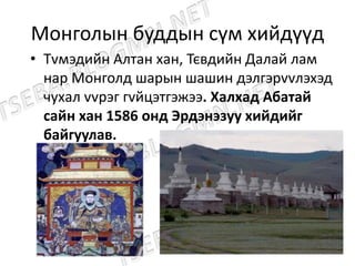 Монголын буддын сүм хийдүүд
• Тvмэдийн Алтан хан, Тєвдийн Далай лам
нар Монголд шарын шашин дэлгэрvvлэхэд
чухал vvрэг гvйцэтгэжээ. Халхад Абатай
сайн хан 1586 онд Эрдэнэзуу хийдийг
байгуулав.
 