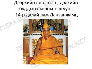 Дээрхийн гэгээнтэн , дэлхийн
буддын шашны тэргүүн ,
14-р далай лам Данзанжамц
 