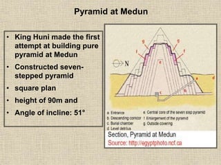 • King Huni made the first
attempt at building pure
pyramid at Medun
• Constructed seven-
stepped pyramid
• square plan
• height of 90m and
• Angle of incline: 51°
Pyramid at Medun
 