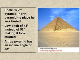 • Snefru’s 2nd
pyramid--north
pyramid--is place he
was buried
• Low pitch of 43°
instead of 52°
making it look
stunted
• A true pyramid has
an incline angle of
52°
 