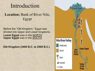 Introduction
Location: Bank of River Nile,
Egypt
Before the “Old Kingdom,” Egypt was
divided into Upper and Lower kingdoms.
Lower Egypt was in the NORTH.
Upper Egypt was in the SOUTH.
Old Kingdom (3400 B.C. to 2500 B.C.)
 