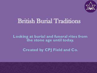 British Burial Traditions
Looking at burial and funeral rites from
the stone age until today.
Created by CPJ Field and Co.
 