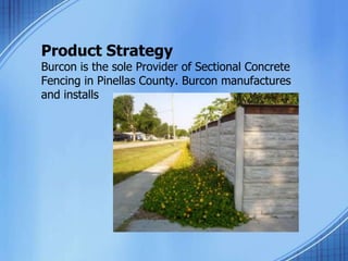 Product Strategy
Burcon is the sole Provider of Sectional Concrete
Fencing in Pinellas County. Burcon manufactures
and installs
 