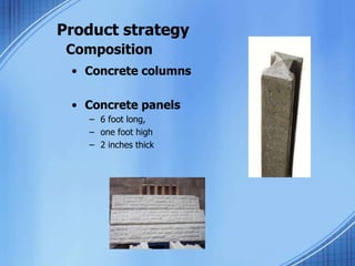 Product strategy
Composition
• Concrete columns
• Concrete panels
– 6 foot long,
– one foot high
– 2 inches thick
 