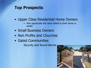 Top Prospects
• Upper Class Residential Home Owners
• Who appreciate the value added to their home or
estate
• Small Business Owners
• Non Profits and Churches
• Gated Communities
Security and Sound Barrier
 