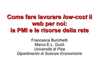 Come fare lavorare low-cost il
         web per noi:
 la PMI e le risorse della rete
           Francesca Burichetti
             Marco E.L. Guidi
            Università di Pisa
   Dipartimento di Scienze Economiche
 