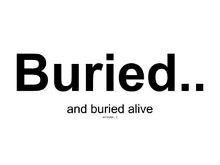 Buried..
  and buried alive
        so brutal...:)