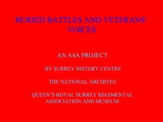 BURIED BATTLES AND VETERANS’ VOICES AN A4A PROJECT BY SURREY HISTORY CENTRE THE NATIONAL ARCHIVES QUEEN’S ROYAL SURREY REGIMENTAL ASSOCIATION AND MUSEUM 