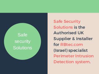 Safe Security
Solutions is the
Authorised UK
Supplier & Installer
for RBtec.com
(Israel) specialist
Perimeter Intrusion
Detection system.
Safe
security
Solutions