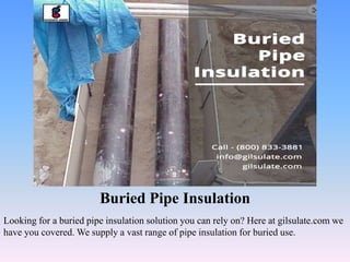 Buried Pipe Insulation
Looking for a buried pipe insulation solution you can rely on? Here at gilsulate.com we
have you covered. We supply a vast range of pipe insulation for buried use.
 