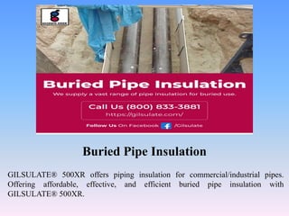 Buried Pipe Insulation
GILSULATE® 500XR offers piping insulation for commercial/industrial pipes.
Offering affordable, effective, and efficient buried pipe insulation with
GILSULATE® 500XR.
 