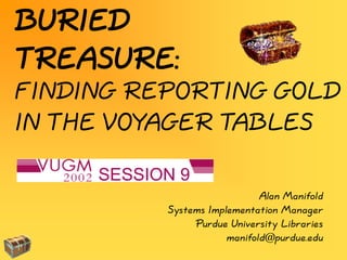 FINDING REPORTING GOLD
IN THE VOYAGER TABLES
BURIED
TREASURE:
SESSION 9
Alan Manifold
Systems Implementation Manager
Purdue University Libraries
manifold@purdue.edu
 
