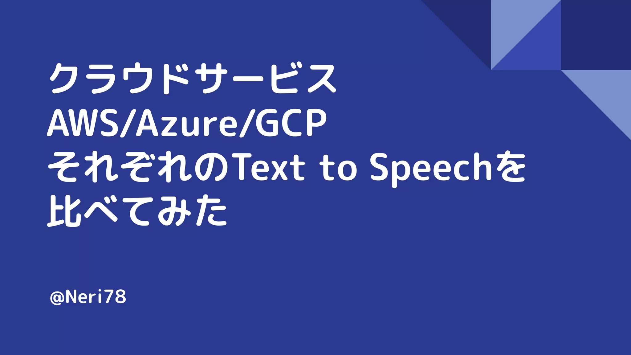 クラウドサービス
AWS/Azure/GCP
それぞれのText to Speechを
比べてみた
@Neri78
 