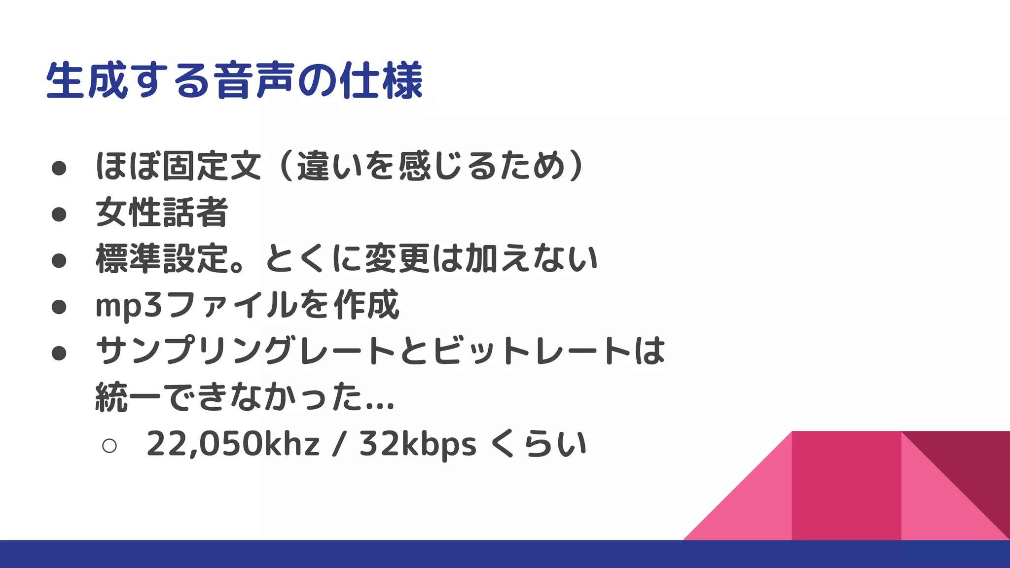 生成する音声の仕様
● ほぼ固定文（違いを感じるため）
● 女性話者
● 標準設定。とくに変更は加えない
● mp3ファイルを作成
● サンプリングレートとビットレートは
統一できなかった...
○ 22,050khz / 32kbps くらい
 