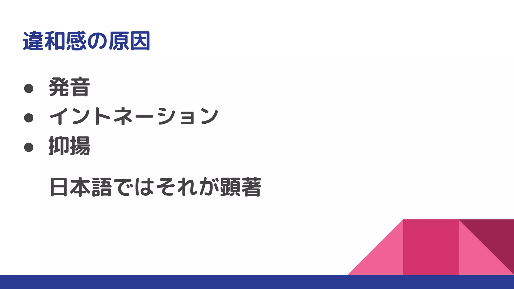 違和感の原因
● 発音
● イントネーション
● 抑揚
日本語ではそれが顕著
 