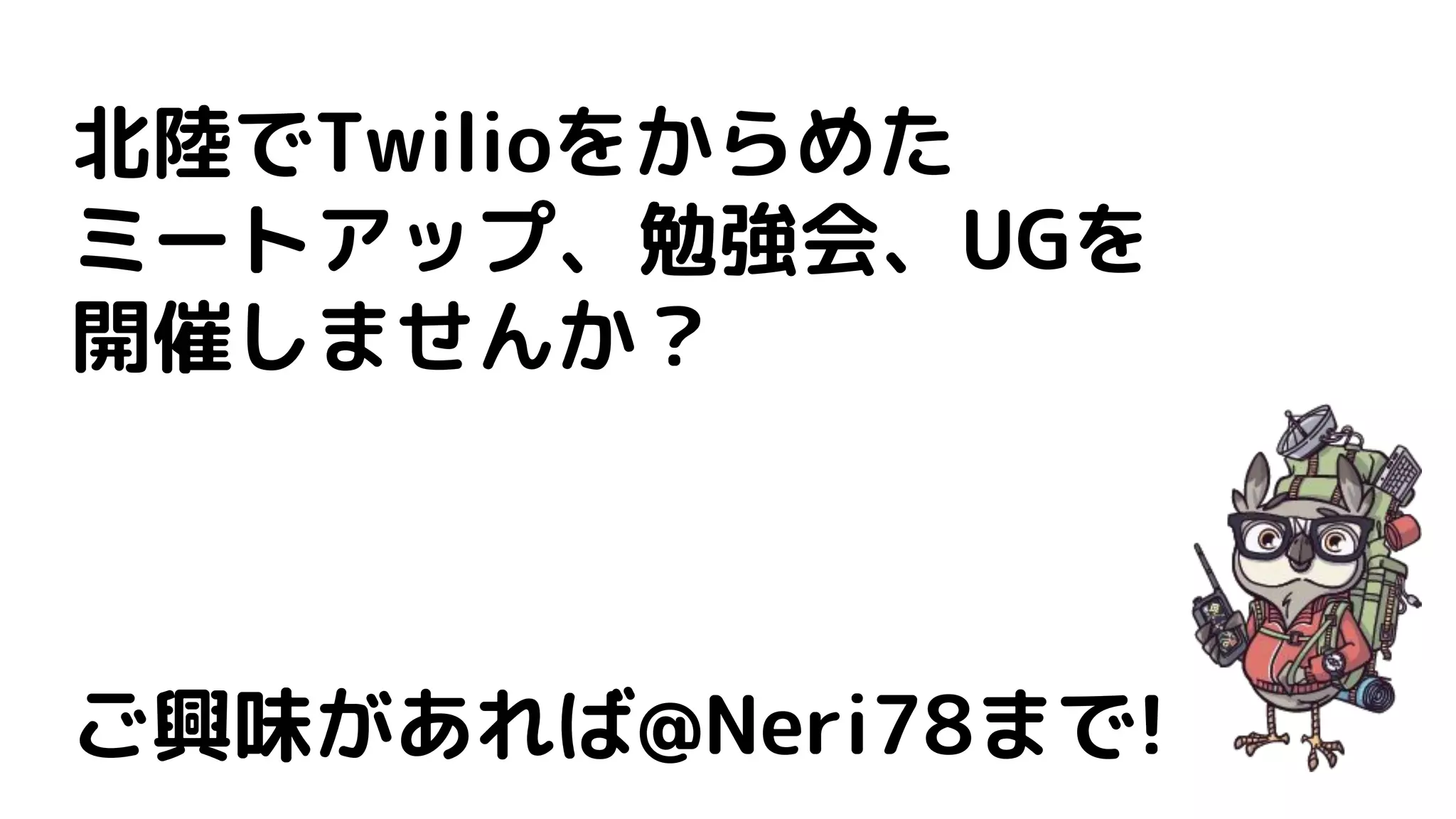 北陸でTwilioをからめた
ミートアップ、勉強会、UGを
開催しませんか？
ご興味があれば@Neri78まで!
 