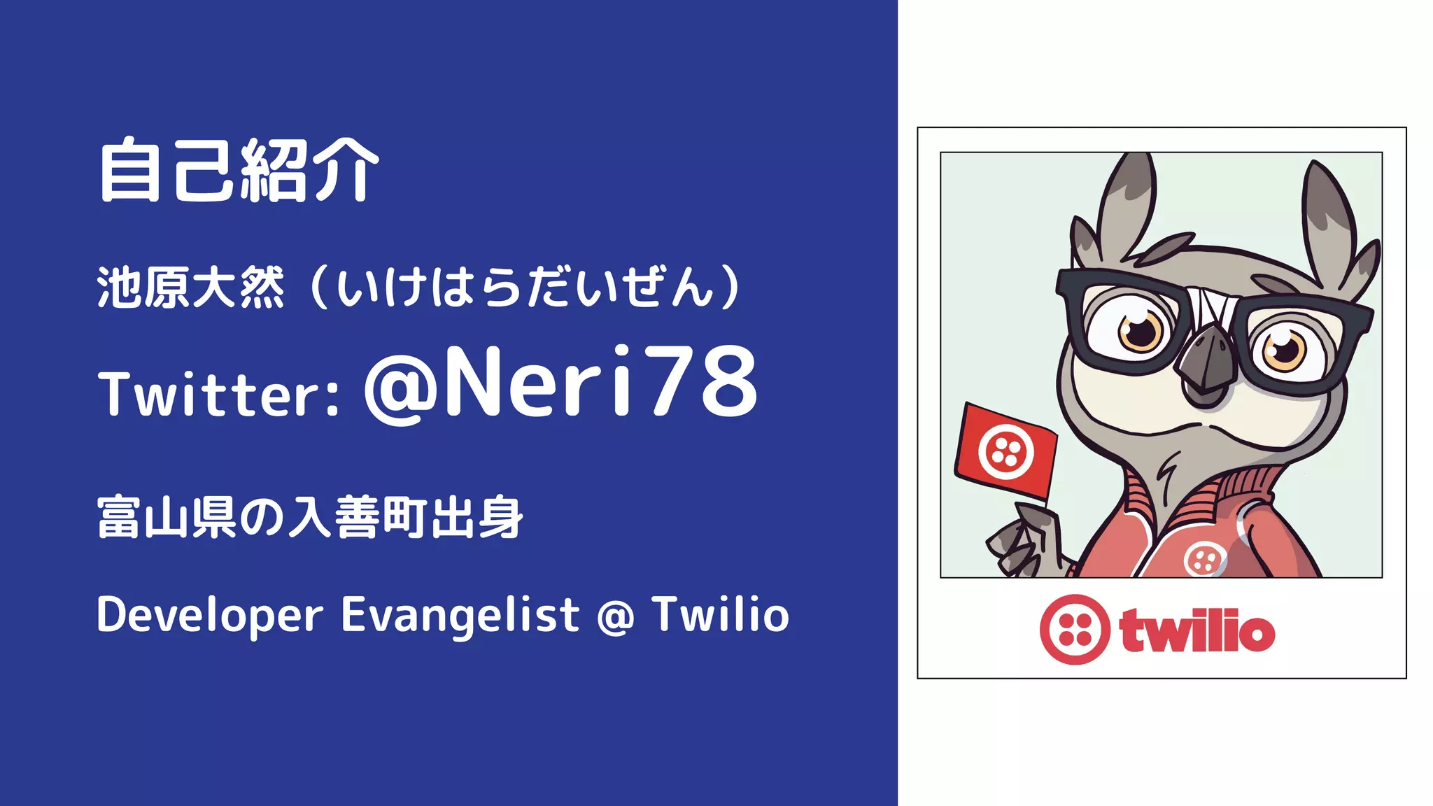 自己紹介
池原大然（いけはらだいぜん）
Twitter: @Neri78
富山県の入善町出身
Developer Evangelist @ Twilio
 