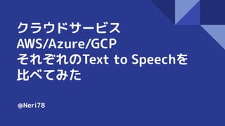 クラウドサービス
AWS/Azure/GCP
それぞれのText to Speechを
比べてみた
@Neri78
 