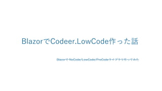 BlazorでCodeer.LowCode作った話
Blazorで NoCode/LowCode/ProCodeライブラリ作ってみた
 