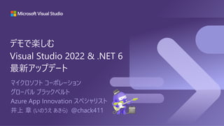 マイクロソフト コーポレーション
グローバル ブラックベルト
Azure App Innovation スペシャリスト
井上 章 (いのうえ あきら) @chack411
デモで楽しむ
Visual Studio 2022 & .NET 6
最新アップデート
 