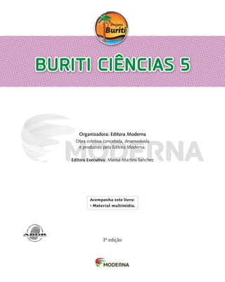 3a
edição
Organizadora: Editora Moderna
Obra coletiva concebida, desenvolvida
e produzida pela Editora Moderna.
Editora Executiva: Marisa Martins Sanchez
Buriti ciências 5
Acompanha este livro:
• Material multimídia.
front cie LA.indd 4 27/Aug/13 5:36 PM
 