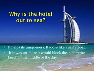    It helps its uniqueness. It looks like a sail / boat.
    If it was on shore it would block the sun on the
    beach in the middle of the day.
 