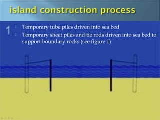   Temporary tube piles driven into sea bed
   Temporary sheet piles and tie rods driven into sea bed to
    support boundary rocks (see figure 1)
 