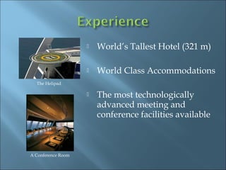    World’s Tallest Hotel (321 m)

                       World Class Accommodations
  The Helipad

                       The most technologically
                        advanced meeting and
                        conference facilities available



A Conference Room
 