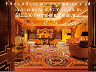Let me tell you: you can enjoy one night
    in a luxury suite from $7,500 to
    $15,000 the most expensive...
 