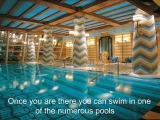 Once you are there you can swim in one
       of the numerous pools....
 